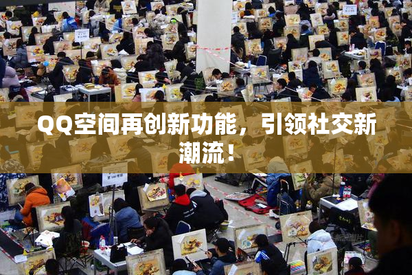 QQ空间再创新功能，引领社交新潮流！