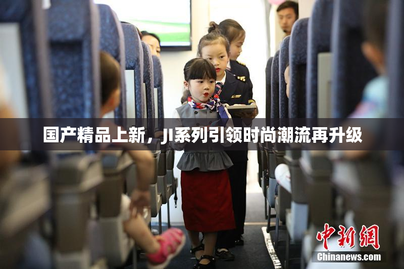 国产精品上新，JI系列引领时尚潮流再升级
