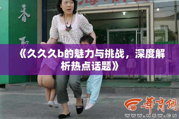 《久久久b的魅力与挑战，深度解析热点话题》