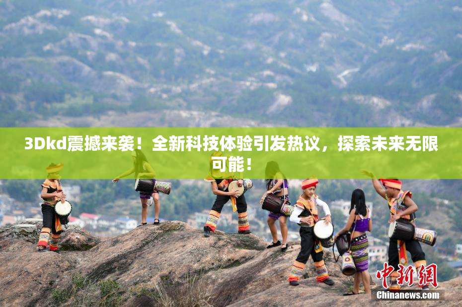 3Dkd震撼来袭！全新科技体验引发热议，探索未来无限可能！