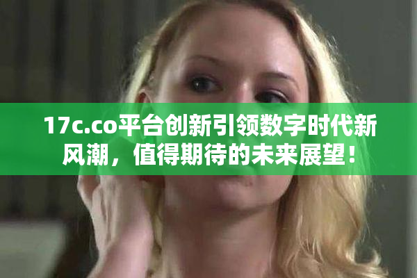 17c.co平台创新引领数字时代新风潮，值得期待的未来展望！