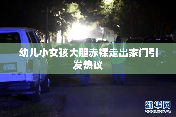 幼儿小女孩大胆赤裸走出家门引发热议