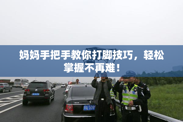 妈妈手把手教你打脚技巧，轻松掌握不再难！