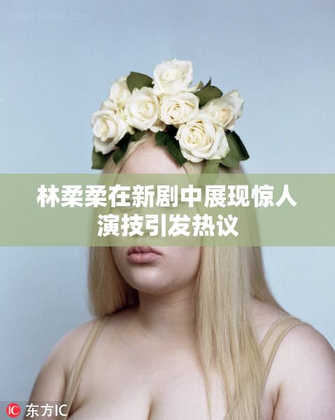 林柔柔在新剧中展现惊人演技引发热议