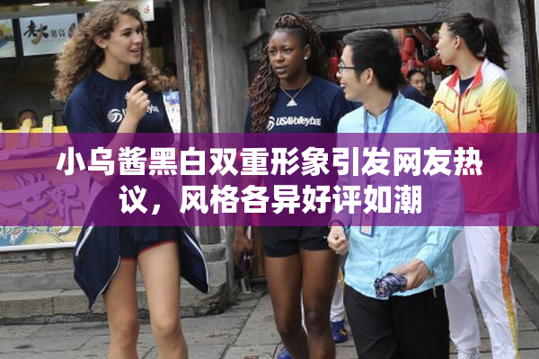 小乌酱黑白双重形象引发网友热议，风格各异好评如潮