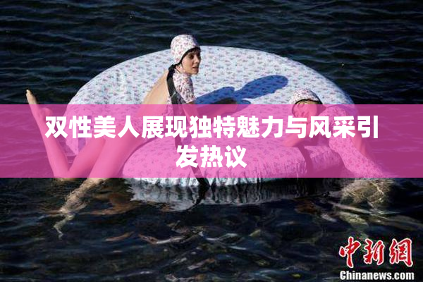 双性美人展现独特魅力与风采引发热议