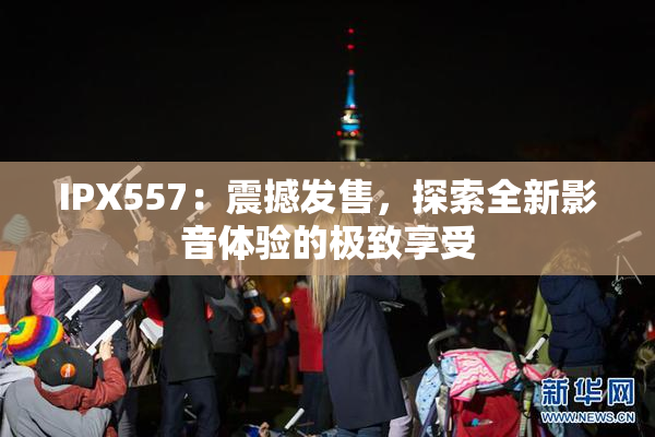 IPX557：震撼发售，探索全新影音体验的极致享受