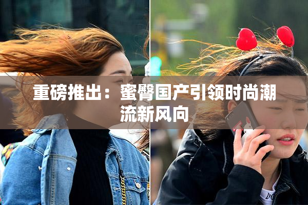 重磅推出：蜜臀国产引领时尚潮流新风向