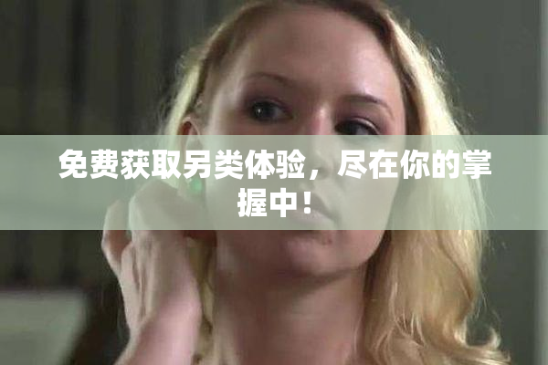免费获取另类体验，尽在你的掌握中！