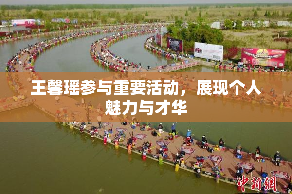 王馨瑶参与重要活动，展现个人魅力与才华