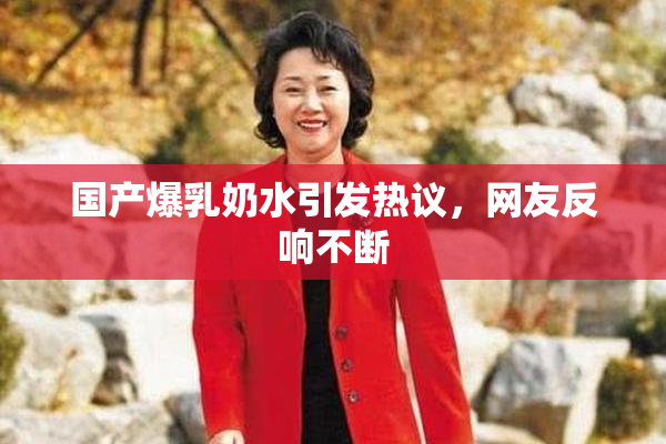 国产爆乳奶水引发热议，网友反响不断