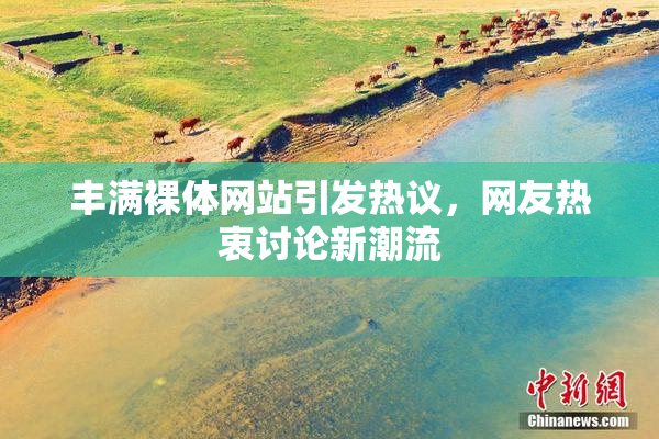 丰满裸体网站引发热议，网友热衷讨论新潮流