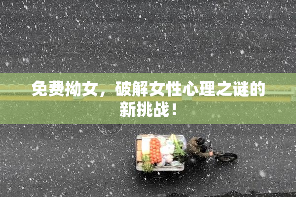 免费拗女，破解女性心理之谜的新挑战！