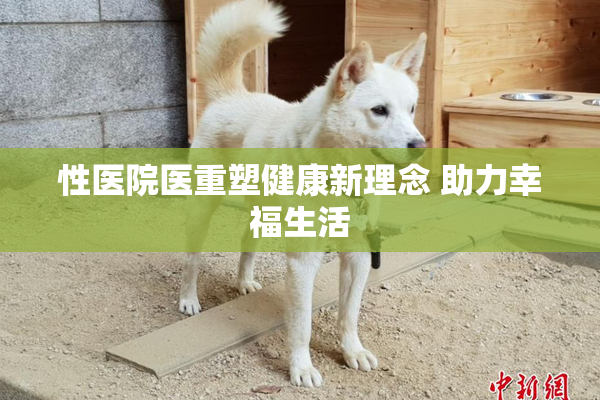 性医院医重塑健康新理念 助力幸福生活