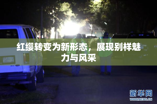 红缨转变为新形态，展现别样魅力与风采