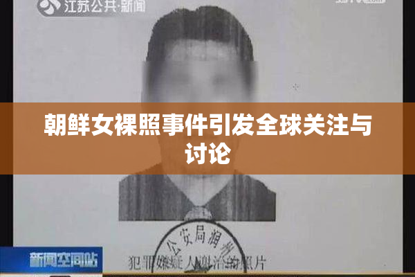 朝鲜女裸照事件引发全球关注与讨论