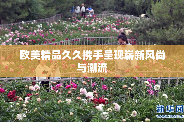 欧美精品久久携手呈现崭新风尚与潮流