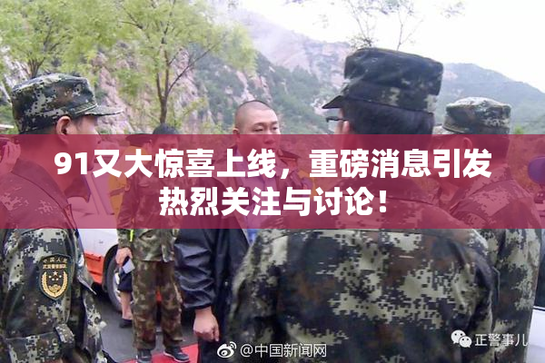 91又大惊喜上线，重磅消息引发热烈关注与讨论！