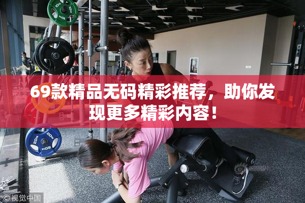 69款精品无码精彩推荐，助你发现更多精彩内容！