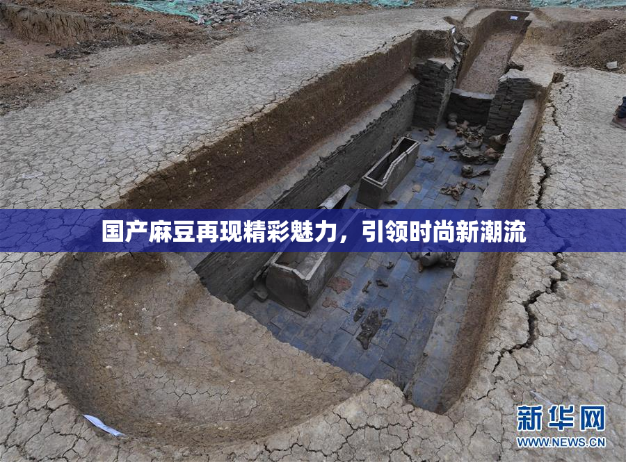 国产麻豆再现精彩魅力，引领时尚新潮流