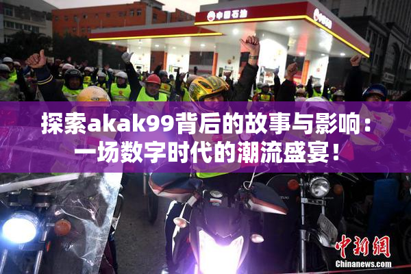 探索akak99背后的故事与影响：一场数字时代的潮流盛宴！