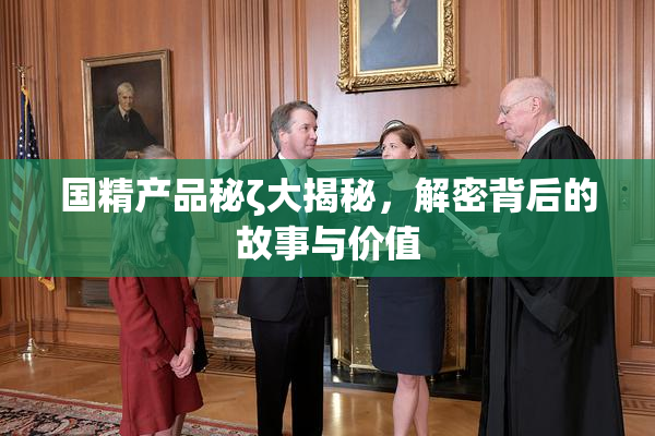 国精产品秘ζ大揭秘，解密背后的故事与价值