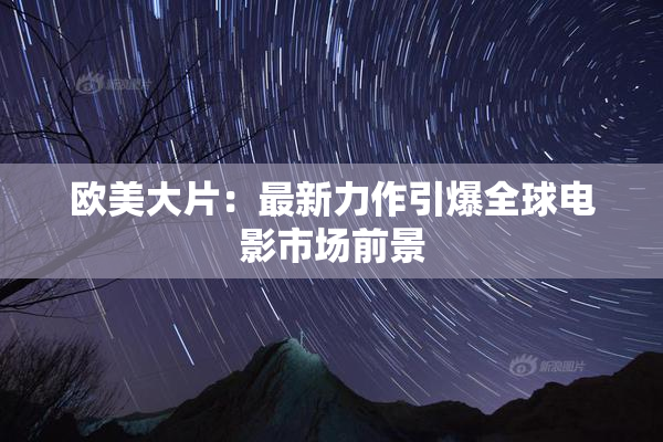 欧美大片：最新力作引爆全球电影市场前景