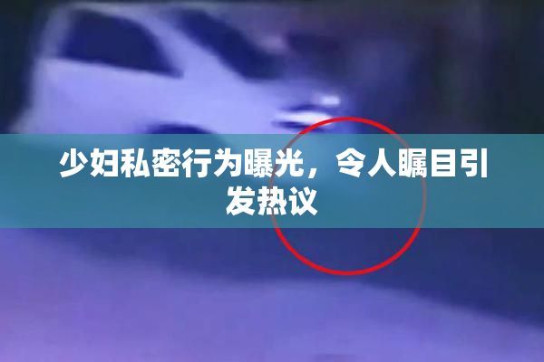 少妇私密行为曝光，令人瞩目引发热议