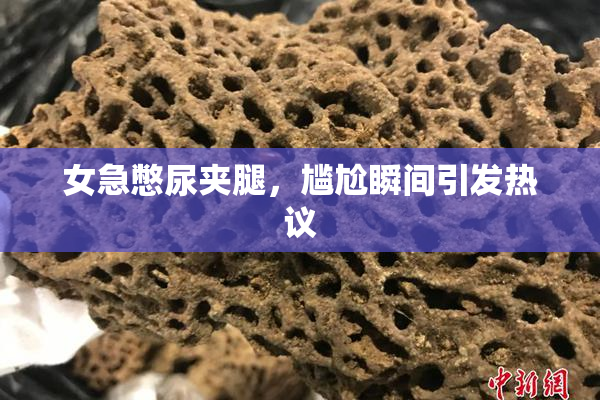 女急憋尿夹腿，尴尬瞬间引发热议