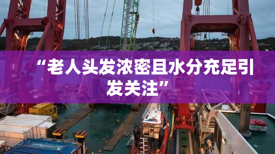 “老人头发浓密且水分充足引发关注”
