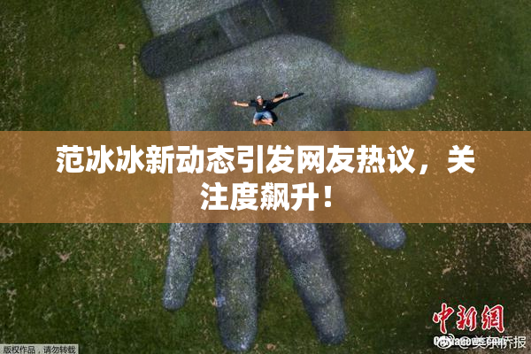 范冰冰新动态引发网友热议，关注度飙升！