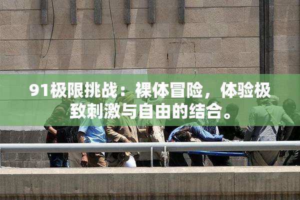91极限挑战：裸体冒险，体验极致刺激与自由的结合。
