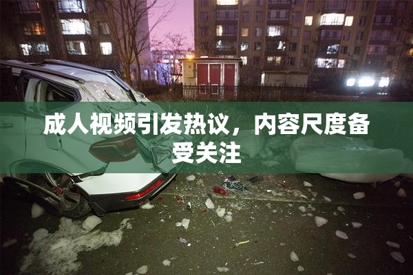 成人视频引发热议，内容尺度备受关注