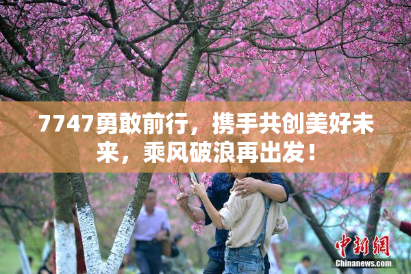 7747勇敢前行，携手共创美好未来，乘风破浪再出发！