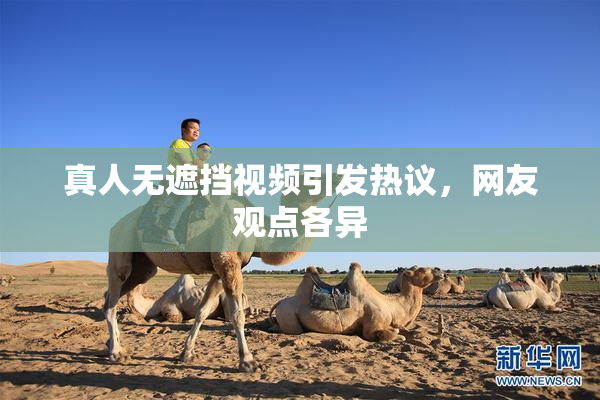 真人无遮挡视频引发热议，网友观点各异