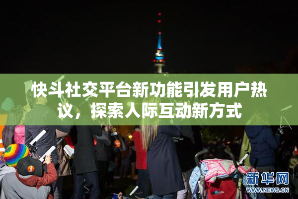 快斗社交平台新功能引发用户热议，探索人际互动新方式