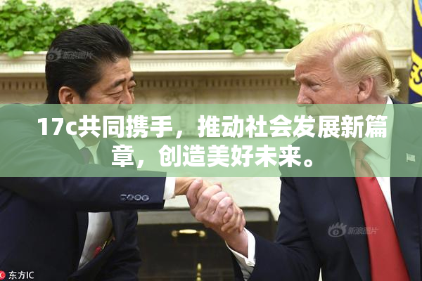 17c共同携手，推动社会发展新篇章，创造美好未来。