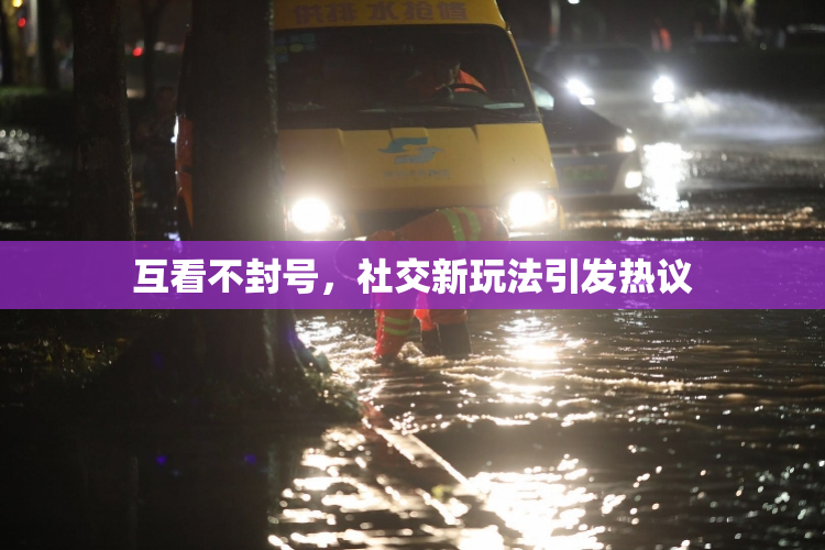互看不封号，社交新玩法引发热议