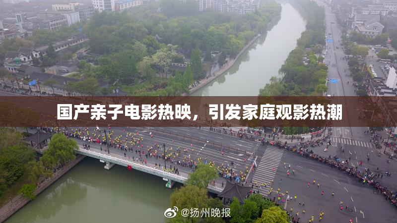 国产亲子电影热映，引发家庭观影热潮