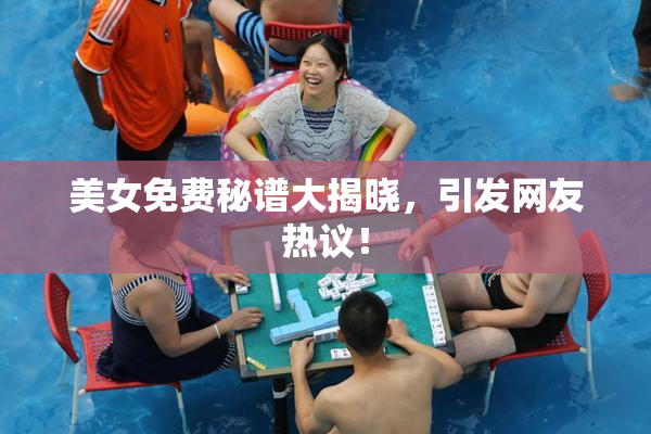 美女免费秘谱大揭晓，引发网友热议！