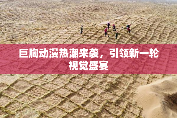 巨胸动漫热潮来袭，引领新一轮视觉盛宴