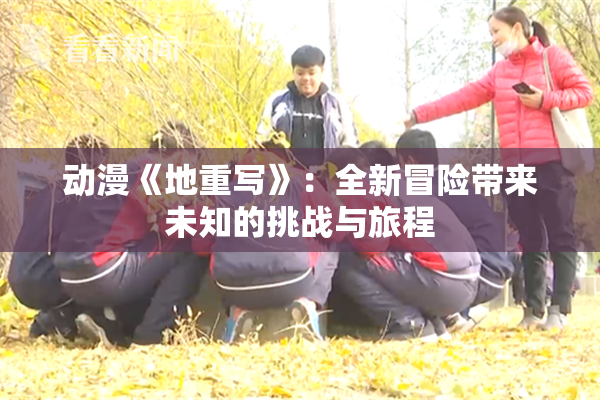 动漫《地重写》：全新冒险带来未知的挑战与旅程