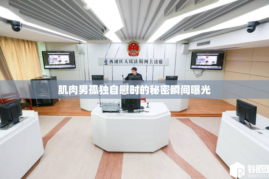 肌肉男孤独自慰时的秘密瞬间曝光