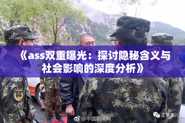 《ass双重曝光：探讨隐秘含义与社会影响的深度分析》