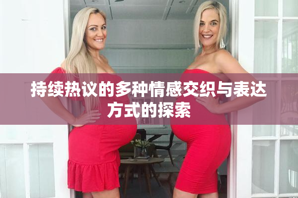 持续热议的多种情感交织与表达方式的探索