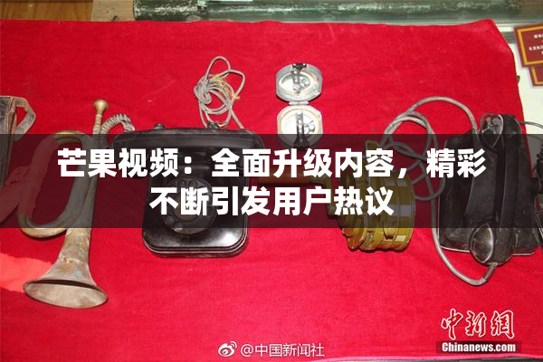 芒果视频：全面升级内容，精彩不断引发用户热议