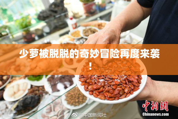 少萝被脱脱的奇妙冒险再度来袭！