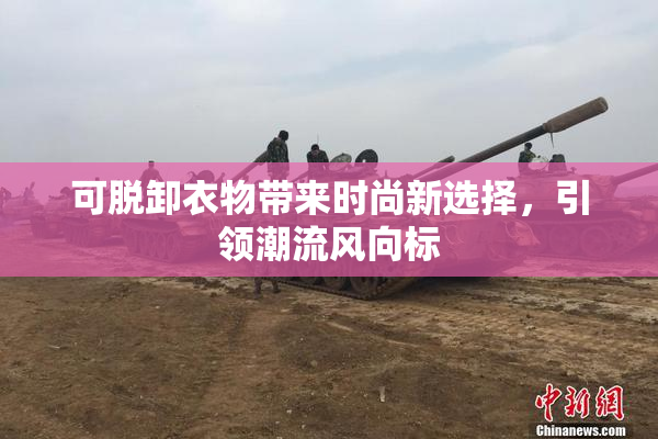 可脱卸衣物带来时尚新选择，引领潮流风向标
