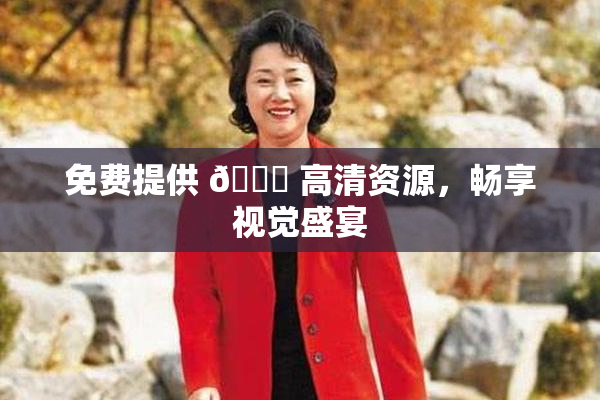 免费提供 🔞 高清资源，畅享视觉盛宴