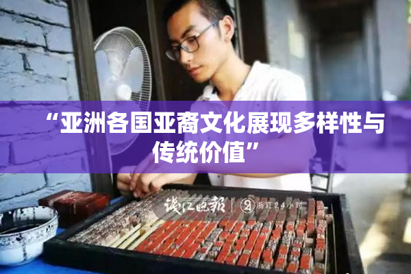“亚洲各国亚裔文化展现多样性与传统价值”